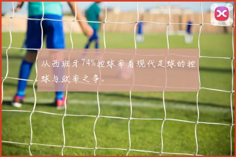 从西班牙74%控球率看现代足球的控球与效率之争。