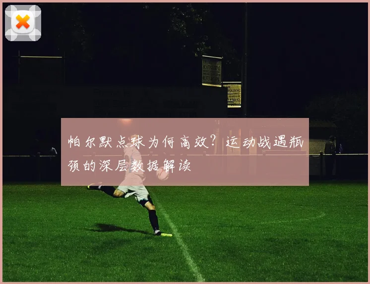帕尔默点球为何高效？运动战遇瓶颈的深层数据解读