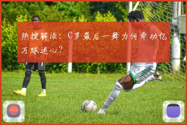 热搜解读:C罗最后一舞为何牵动亿万球迷心?