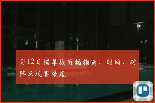 月12日揭幕战直播指南:时间、对阵及观赛渠道