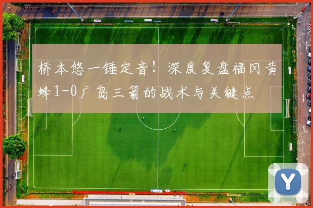桥本悠一锤定音！深度复盘福冈黄蜂1-0广岛三箭的战术与关键点
