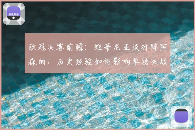 欧冠决赛前瞻：维蒂尼亚谈对阵阿森纳，历史经验如何影响单场决战策略