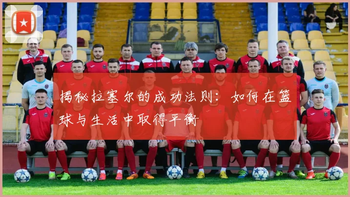 揭秘拉塞尔的成功法则：如何在篮球与生活中取得平衡