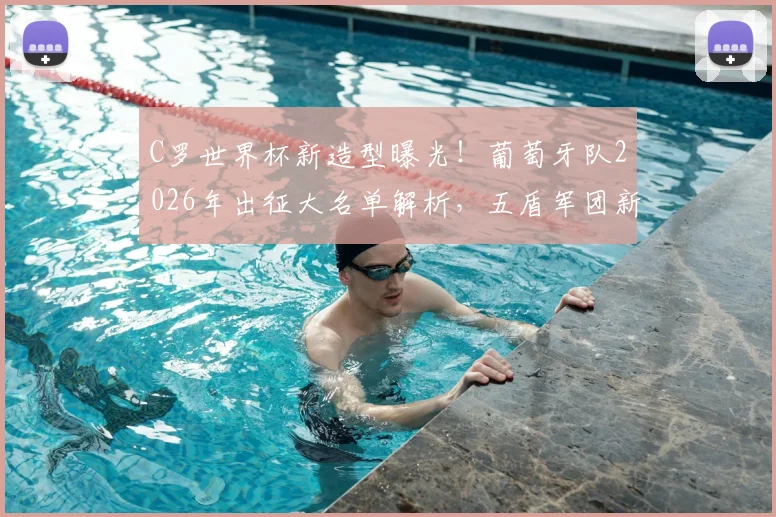 C罗世界杯新造型曝光！葡萄牙队2026年出征大名单解析，五盾军团新款战袍亮相