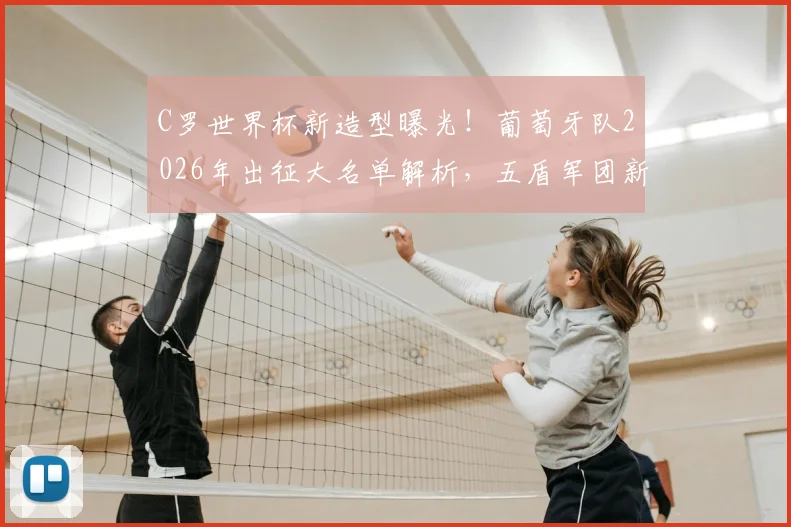 C罗世界杯新造型曝光！葡萄牙队2026年出征大名单解析，五盾军团新款战袍亮相