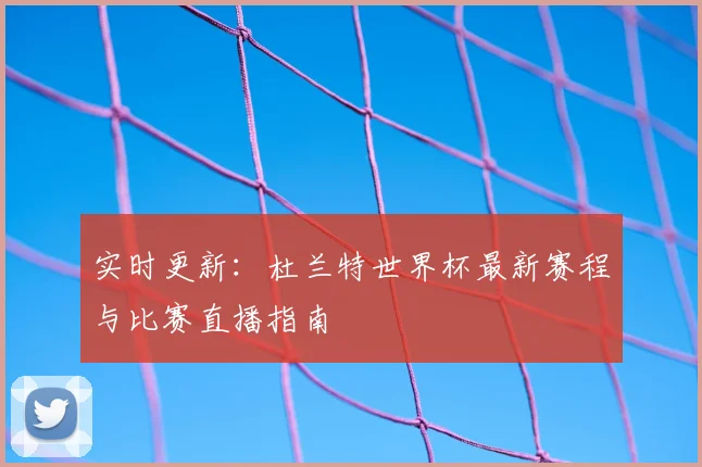 实时更新：杜兰特世界杯最新赛程与比赛直播指南