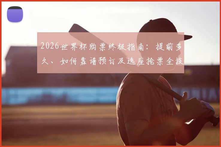 2026世界杯购票终极指南：提前多久、如何靠谱预订及选座抢票全技巧
