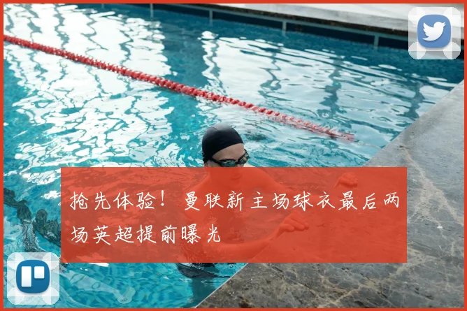 抢先体验！曼联新主场球衣最后两场英超提前曝光