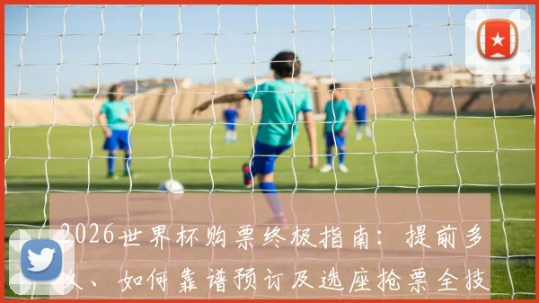 2026世界杯购票终极指南：提前多久、如何靠谱预订及选座抢票全技巧