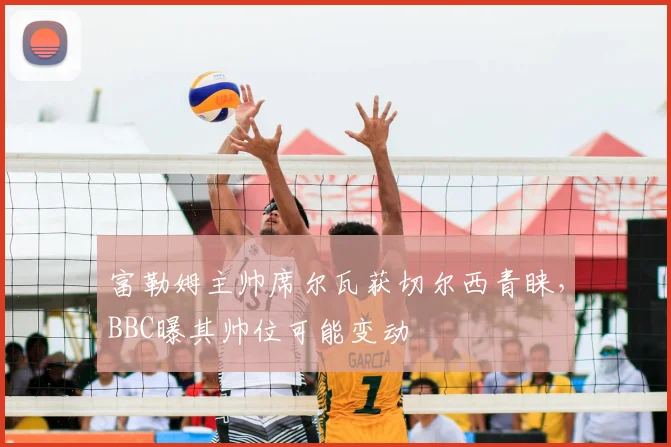富勒姆主帅席尔瓦获切尔西青睐，BBC曝其帅位可能变动