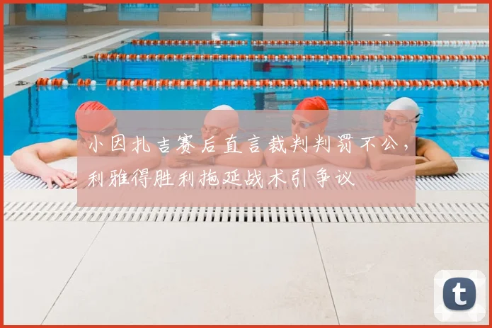 小因扎吉赛后直言裁判判罚不公，利雅得胜利拖延战术引争议