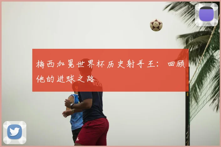 梅西加冕世界杯历史射手王：回顾他的进球之路