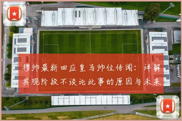 穆帅最新回应皇马帅位传闻：详解其现阶段不谈论此事的原因与未来可能