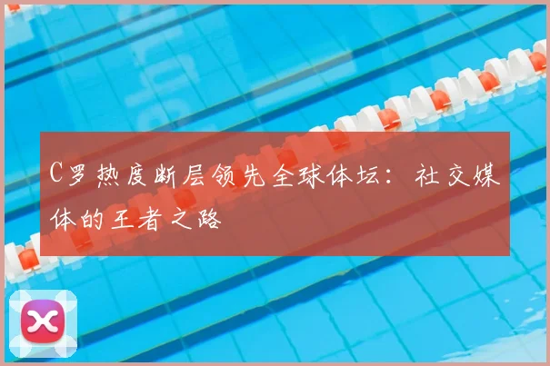 C罗热度断层领先全球体坛:社交媒体的王者之路