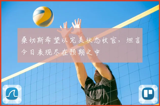 桑切斯希望以完美状态收官，坦言今日表现尽在预期之中