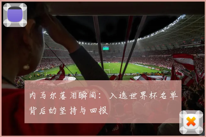 内马尔落泪瞬间：入选世界杯名单背后的坚持与回报