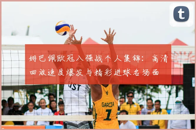 姆巴佩欧冠八强战个人集锦：高清回放速度爆发与精彩进球名场面