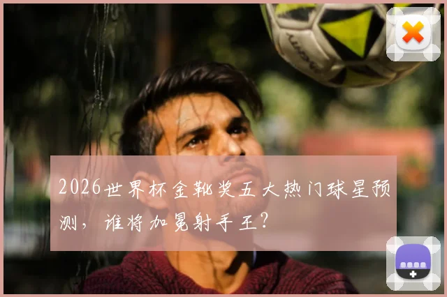 2026世界杯金靴奖五大热门球星预测，谁将加冕射手王？