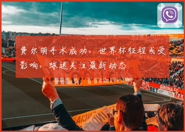 费尔明手术成功，世界杯征程或受影响，球迷关注最新动态