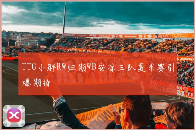 TTG小胖RW归期WB安凉三队夏季赛引爆期待