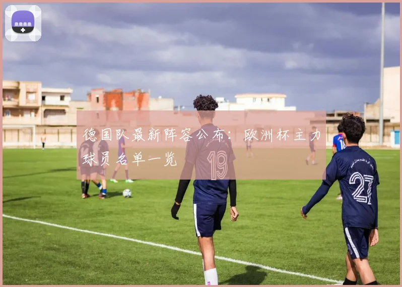 德国队最新阵容公布：欧洲杯主力球员名单一览