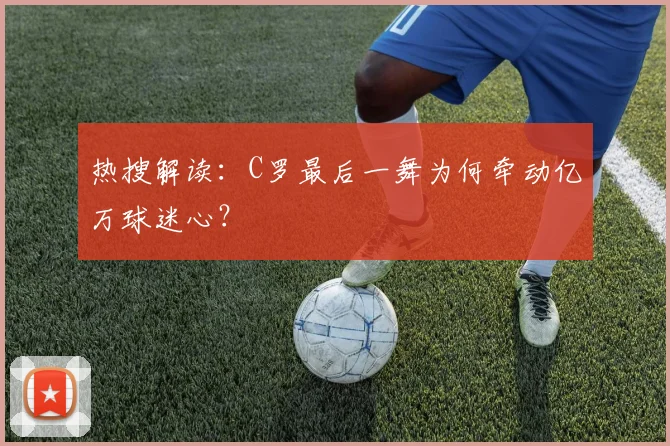 热搜解读:C罗最后一舞为何牵动亿万球迷心?
